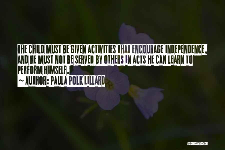 Paula Polk Lillard Quotes: The Child Must Be Given Activities That Encourage Independence, And He Must Not Be Served By Others In Acts He