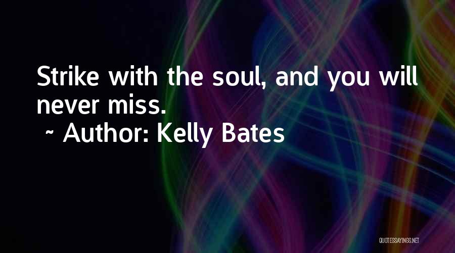 Kelly Bates Quotes: Strike With The Soul, And You Will Never Miss.