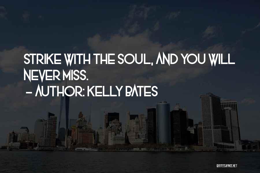 Kelly Bates Quotes: Strike With The Soul, And You Will Never Miss.