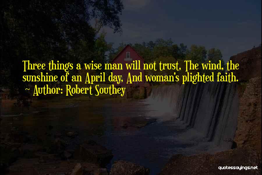 Robert Southey Quotes: Three Things A Wise Man Will Not Trust, The Wind, The Sunshine Of An April Day, And Woman's Plighted Faith.