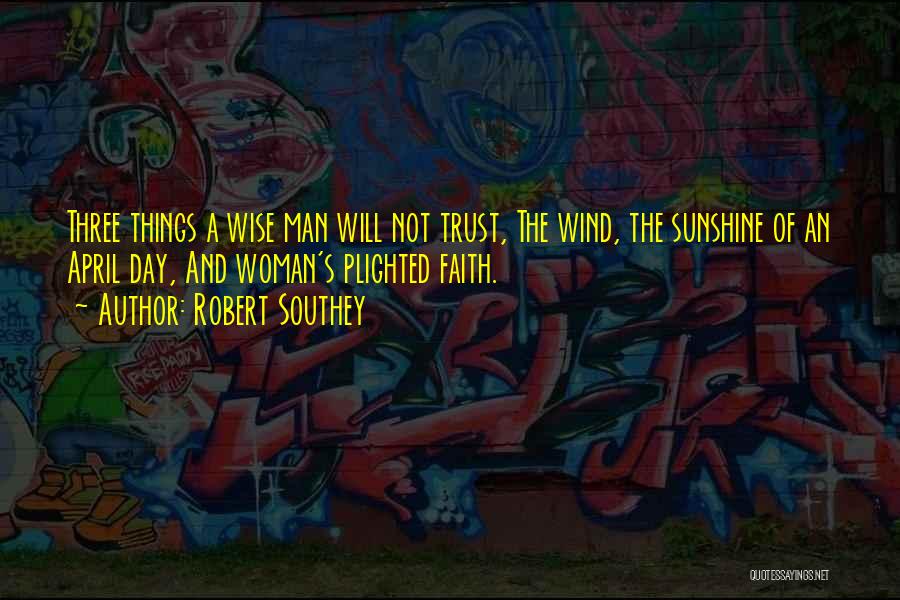 Robert Southey Quotes: Three Things A Wise Man Will Not Trust, The Wind, The Sunshine Of An April Day, And Woman's Plighted Faith.