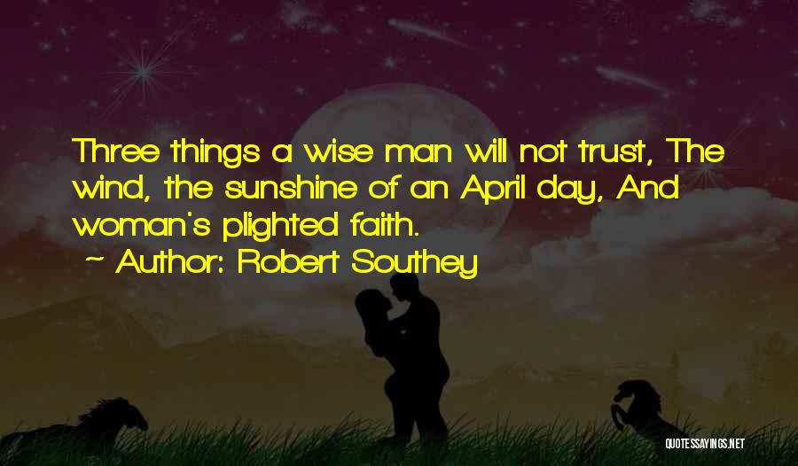 Robert Southey Quotes: Three Things A Wise Man Will Not Trust, The Wind, The Sunshine Of An April Day, And Woman's Plighted Faith.