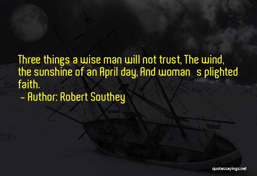 Robert Southey Quotes: Three Things A Wise Man Will Not Trust, The Wind, The Sunshine Of An April Day, And Woman's Plighted Faith.