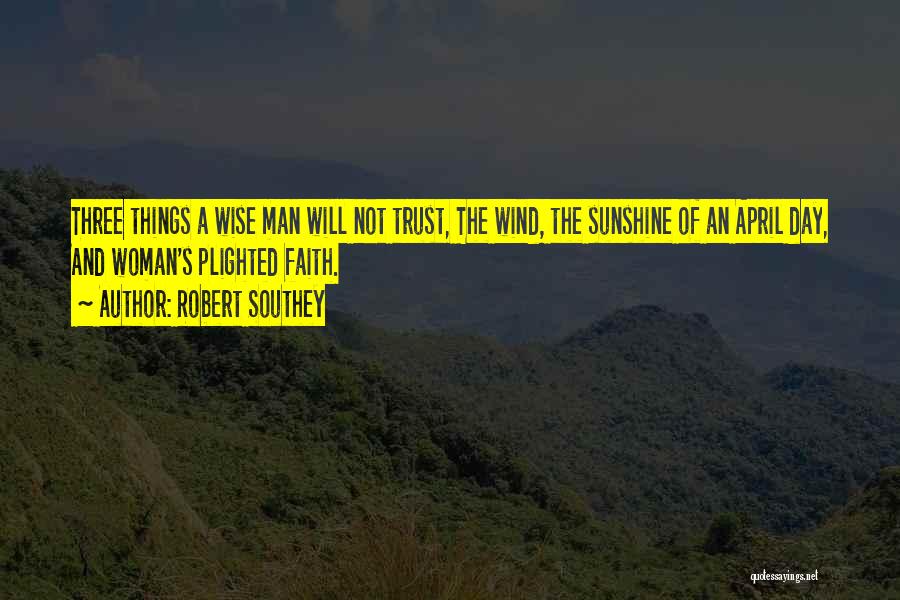 Robert Southey Quotes: Three Things A Wise Man Will Not Trust, The Wind, The Sunshine Of An April Day, And Woman's Plighted Faith.