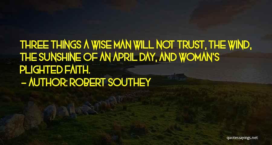 Robert Southey Quotes: Three Things A Wise Man Will Not Trust, The Wind, The Sunshine Of An April Day, And Woman's Plighted Faith.