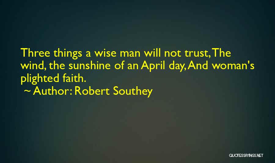 Robert Southey Quotes: Three Things A Wise Man Will Not Trust, The Wind, The Sunshine Of An April Day, And Woman's Plighted Faith.