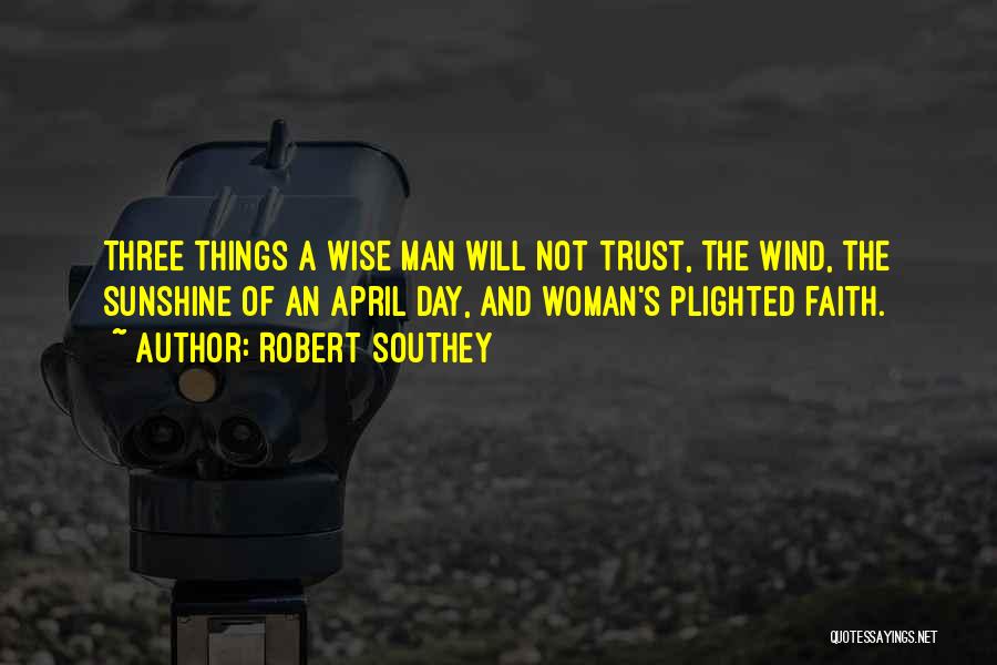 Robert Southey Quotes: Three Things A Wise Man Will Not Trust, The Wind, The Sunshine Of An April Day, And Woman's Plighted Faith.