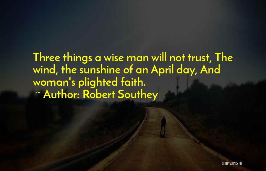 Robert Southey Quotes: Three Things A Wise Man Will Not Trust, The Wind, The Sunshine Of An April Day, And Woman's Plighted Faith.