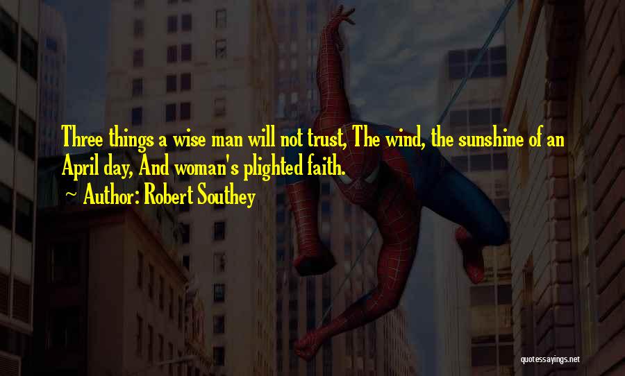 Robert Southey Quotes: Three Things A Wise Man Will Not Trust, The Wind, The Sunshine Of An April Day, And Woman's Plighted Faith.