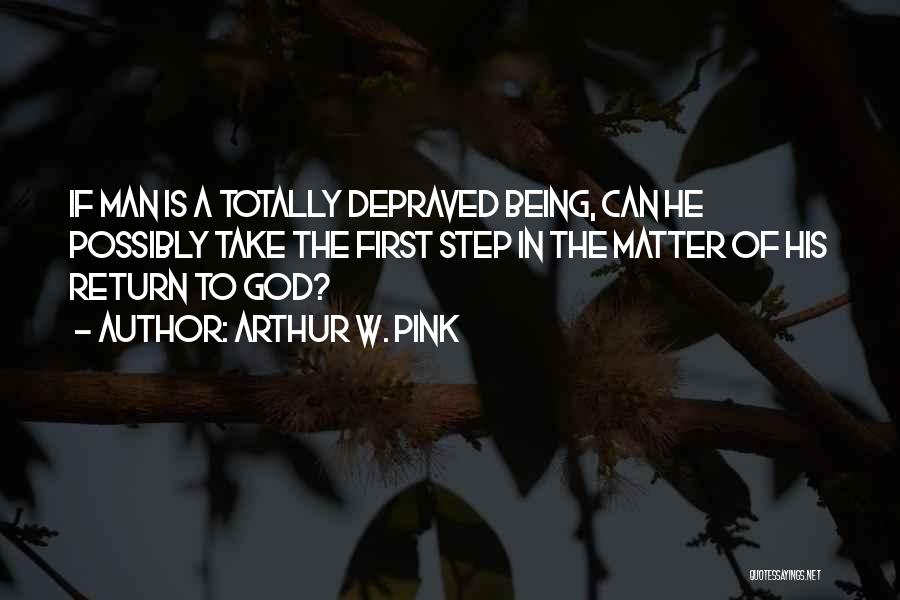 Arthur W. Pink Quotes: If Man Is A Totally Depraved Being, Can He Possibly Take The First Step In The Matter Of His Return
