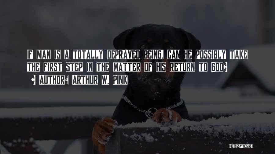 Arthur W. Pink Quotes: If Man Is A Totally Depraved Being, Can He Possibly Take The First Step In The Matter Of His Return