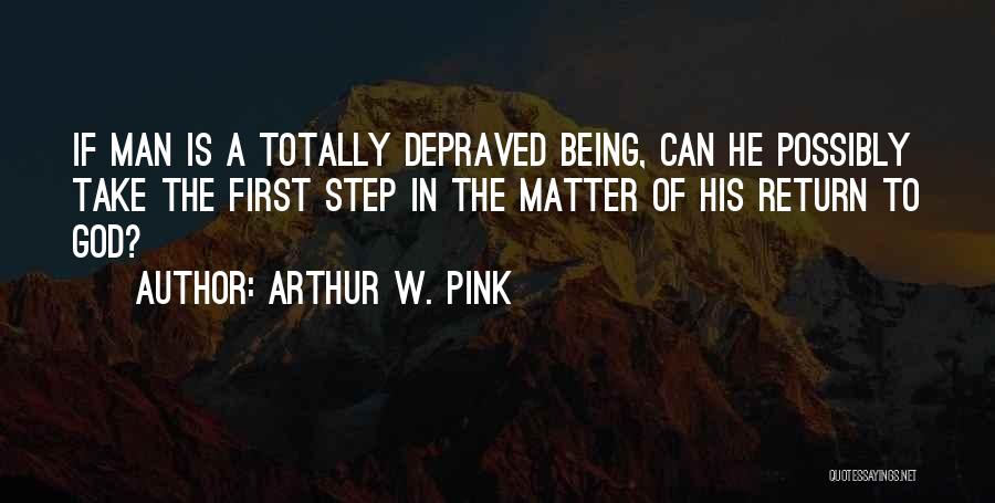 Arthur W. Pink Quotes: If Man Is A Totally Depraved Being, Can He Possibly Take The First Step In The Matter Of His Return