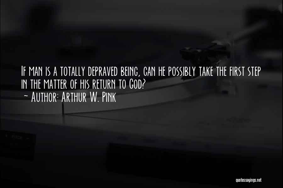 Arthur W. Pink Quotes: If Man Is A Totally Depraved Being, Can He Possibly Take The First Step In The Matter Of His Return