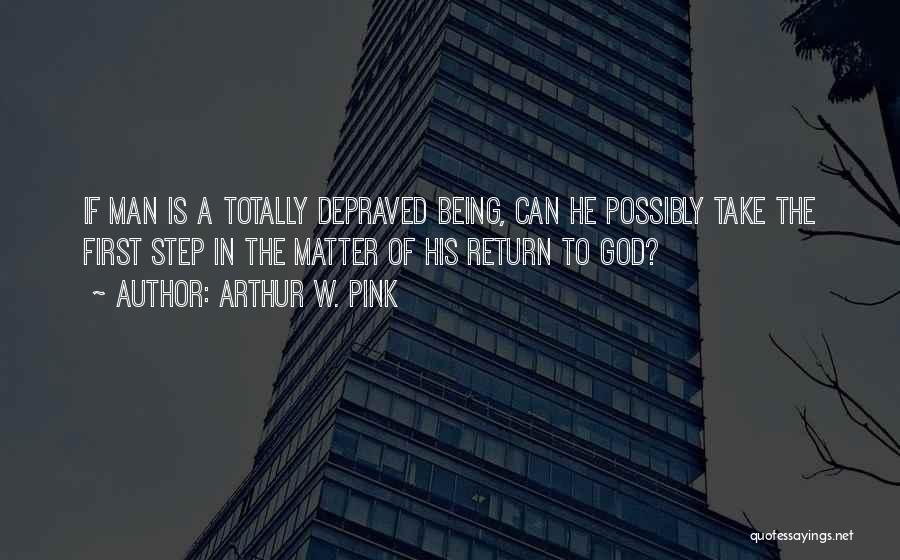 Arthur W. Pink Quotes: If Man Is A Totally Depraved Being, Can He Possibly Take The First Step In The Matter Of His Return