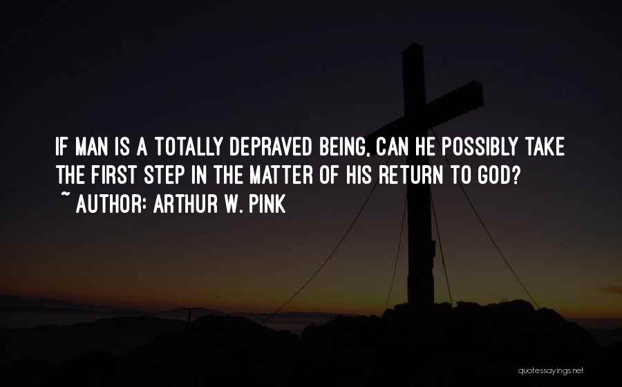 Arthur W. Pink Quotes: If Man Is A Totally Depraved Being, Can He Possibly Take The First Step In The Matter Of His Return