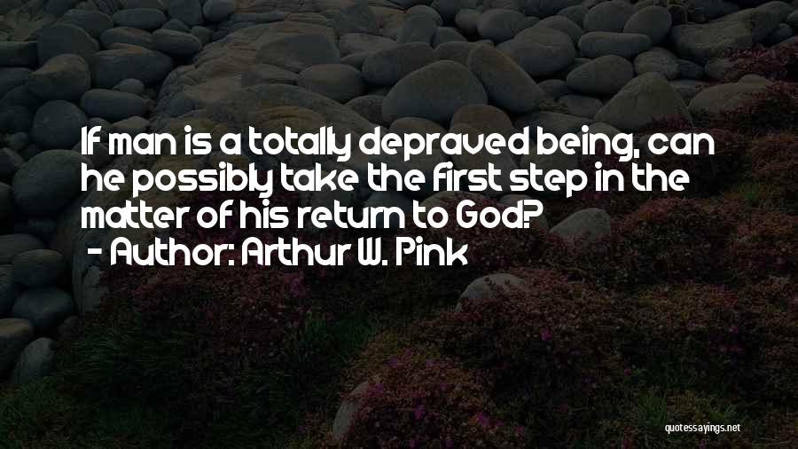 Arthur W. Pink Quotes: If Man Is A Totally Depraved Being, Can He Possibly Take The First Step In The Matter Of His Return