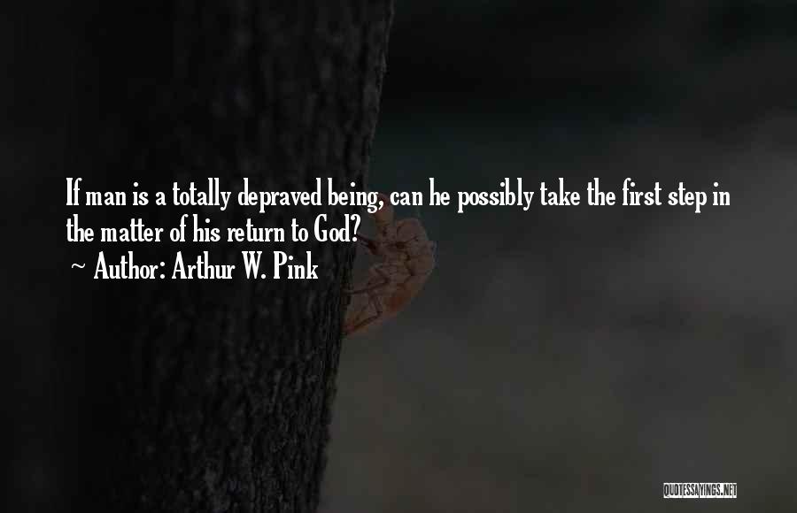 Arthur W. Pink Quotes: If Man Is A Totally Depraved Being, Can He Possibly Take The First Step In The Matter Of His Return