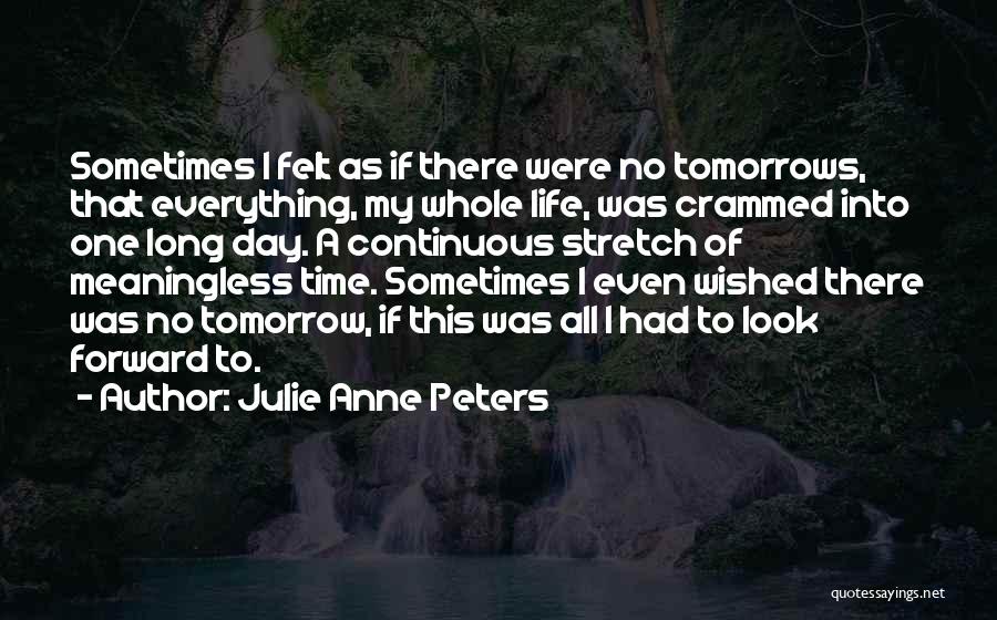 Julie Anne Peters Quotes: Sometimes I Felt As If There Were No Tomorrows, That Everything, My Whole Life, Was Crammed Into One Long Day.