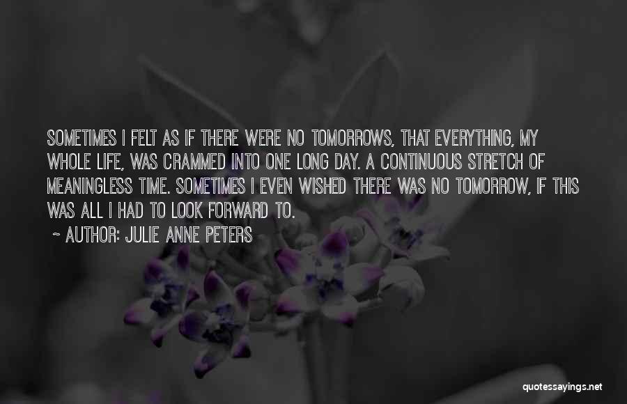 Julie Anne Peters Quotes: Sometimes I Felt As If There Were No Tomorrows, That Everything, My Whole Life, Was Crammed Into One Long Day.