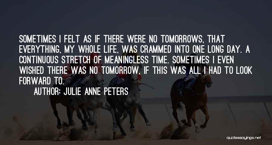 Julie Anne Peters Quotes: Sometimes I Felt As If There Were No Tomorrows, That Everything, My Whole Life, Was Crammed Into One Long Day.
