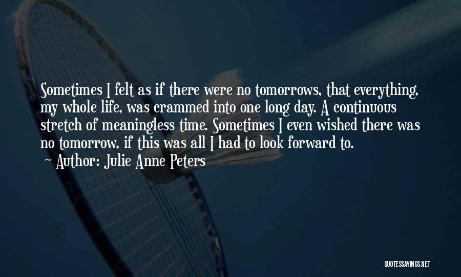Julie Anne Peters Quotes: Sometimes I Felt As If There Were No Tomorrows, That Everything, My Whole Life, Was Crammed Into One Long Day.
