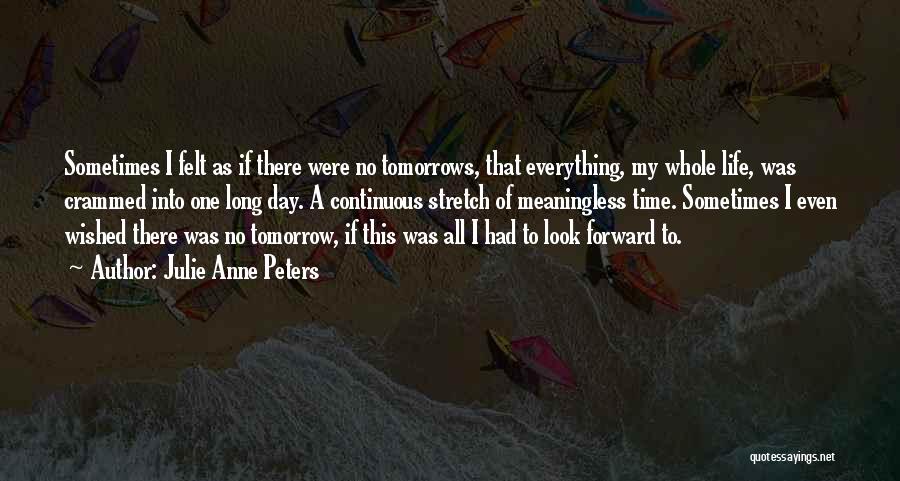 Julie Anne Peters Quotes: Sometimes I Felt As If There Were No Tomorrows, That Everything, My Whole Life, Was Crammed Into One Long Day.