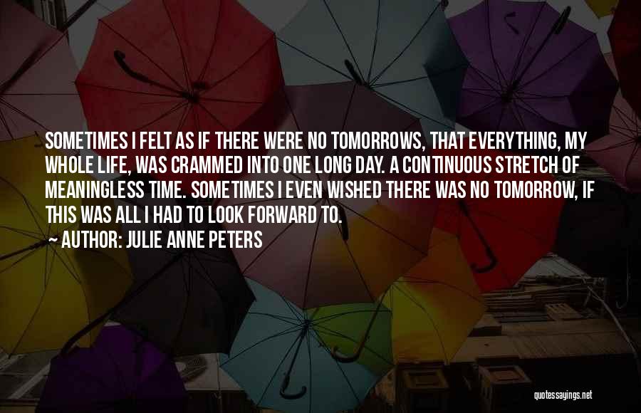 Julie Anne Peters Quotes: Sometimes I Felt As If There Were No Tomorrows, That Everything, My Whole Life, Was Crammed Into One Long Day.