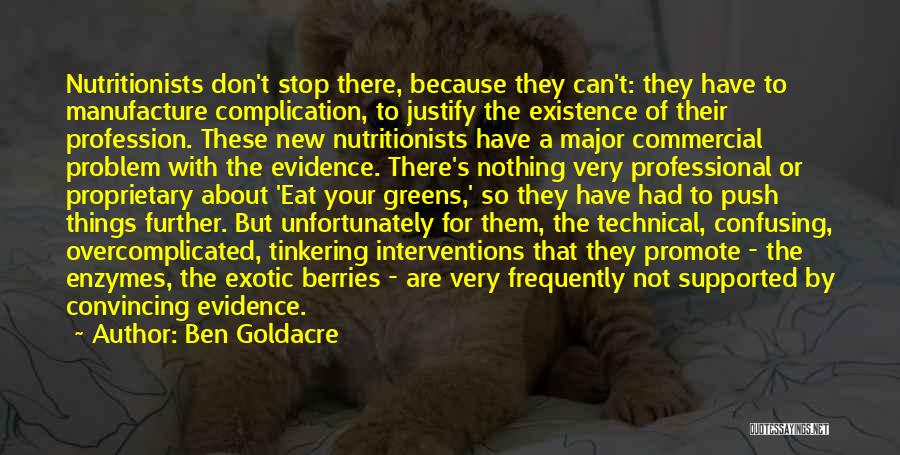 Ben Goldacre Quotes: Nutritionists Don't Stop There, Because They Can't: They Have To Manufacture Complication, To Justify The Existence Of Their Profession. These
