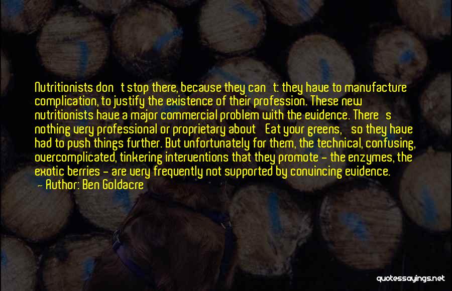 Ben Goldacre Quotes: Nutritionists Don't Stop There, Because They Can't: They Have To Manufacture Complication, To Justify The Existence Of Their Profession. These