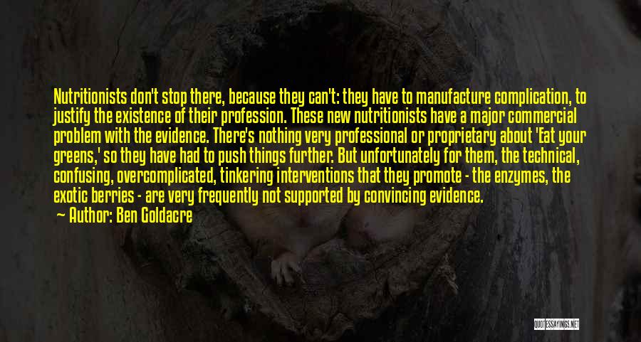 Ben Goldacre Quotes: Nutritionists Don't Stop There, Because They Can't: They Have To Manufacture Complication, To Justify The Existence Of Their Profession. These