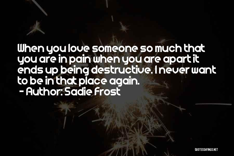 Sadie Frost Quotes: When You Love Someone So Much That You Are In Pain When You Are Apart It Ends Up Being Destructive.