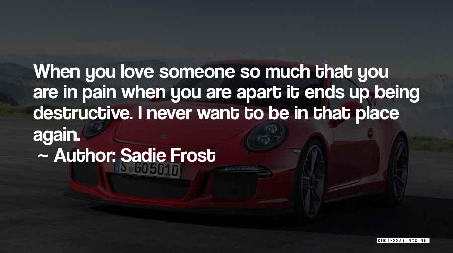 Sadie Frost Quotes: When You Love Someone So Much That You Are In Pain When You Are Apart It Ends Up Being Destructive.