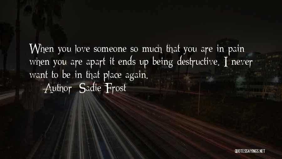 Sadie Frost Quotes: When You Love Someone So Much That You Are In Pain When You Are Apart It Ends Up Being Destructive.