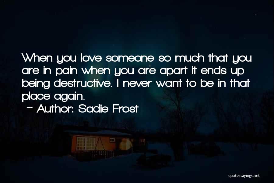 Sadie Frost Quotes: When You Love Someone So Much That You Are In Pain When You Are Apart It Ends Up Being Destructive.