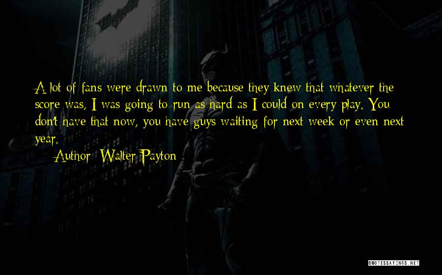 Walter Payton Quotes: A Lot Of Fans Were Drawn To Me Because They Knew That Whatever The Score Was, I Was Going To