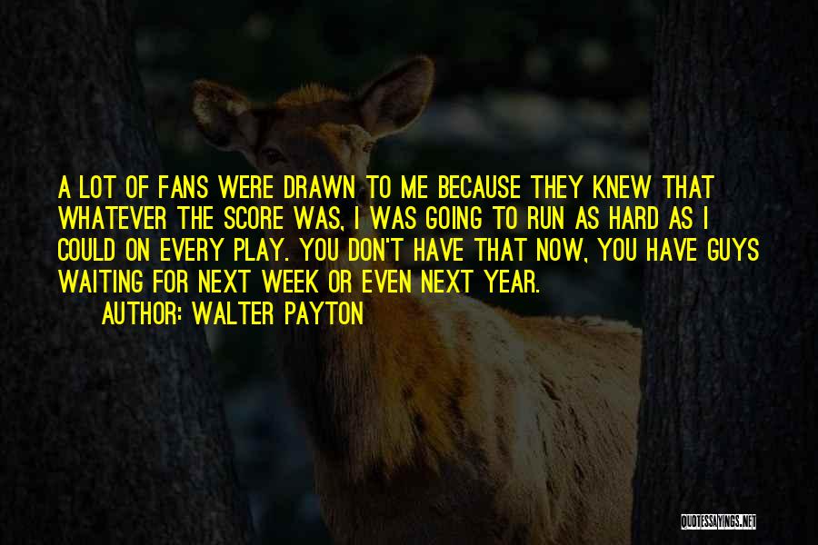 Walter Payton Quotes: A Lot Of Fans Were Drawn To Me Because They Knew That Whatever The Score Was, I Was Going To