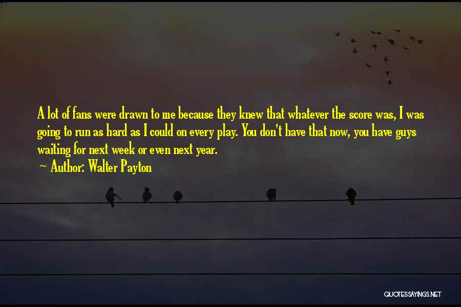 Walter Payton Quotes: A Lot Of Fans Were Drawn To Me Because They Knew That Whatever The Score Was, I Was Going To