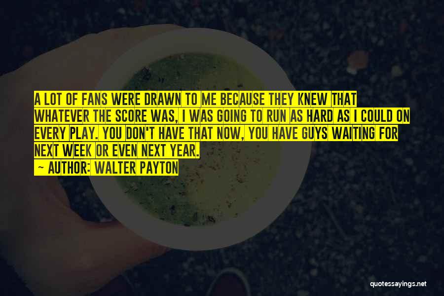 Walter Payton Quotes: A Lot Of Fans Were Drawn To Me Because They Knew That Whatever The Score Was, I Was Going To