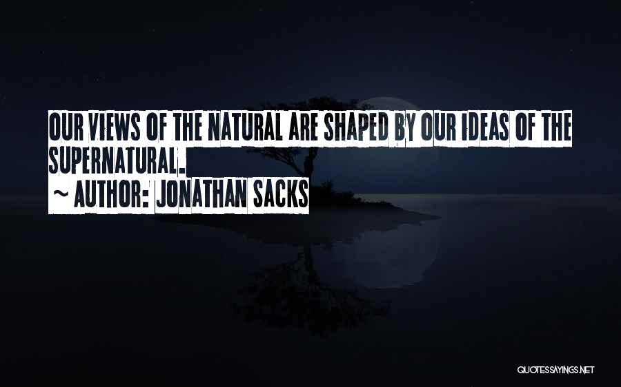 Jonathan Sacks Quotes: Our Views Of The Natural Are Shaped By Our Ideas Of The Supernatural.