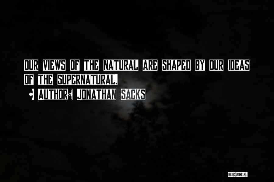 Jonathan Sacks Quotes: Our Views Of The Natural Are Shaped By Our Ideas Of The Supernatural.