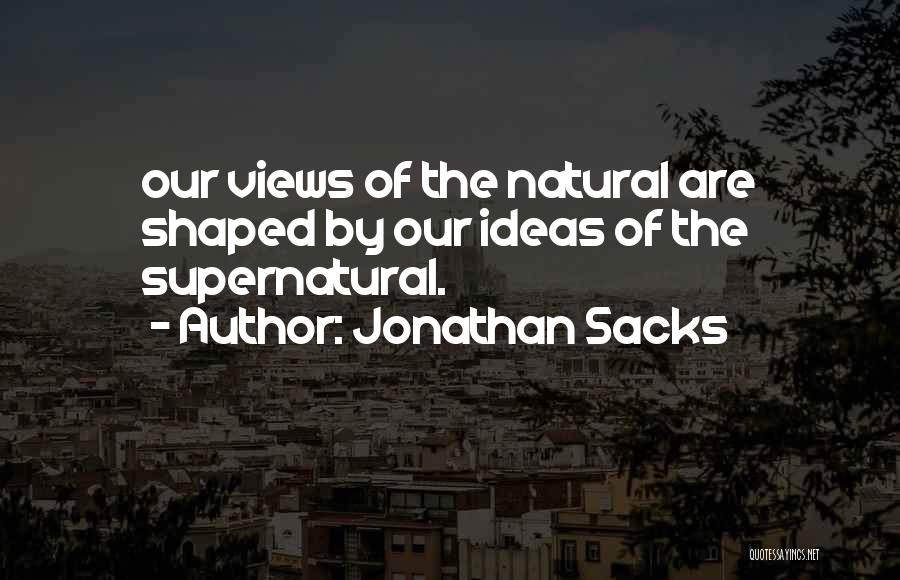 Jonathan Sacks Quotes: Our Views Of The Natural Are Shaped By Our Ideas Of The Supernatural.