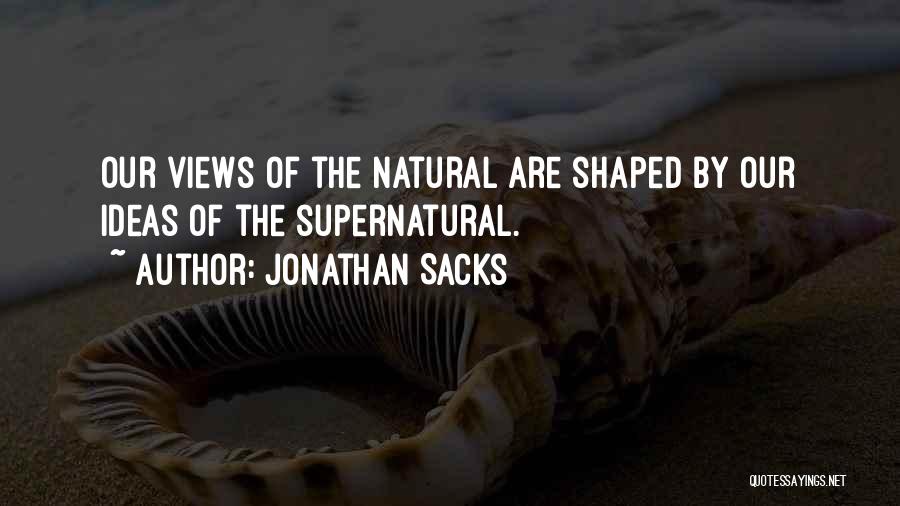 Jonathan Sacks Quotes: Our Views Of The Natural Are Shaped By Our Ideas Of The Supernatural.