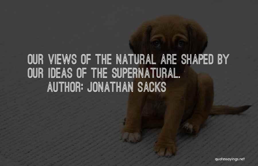 Jonathan Sacks Quotes: Our Views Of The Natural Are Shaped By Our Ideas Of The Supernatural.