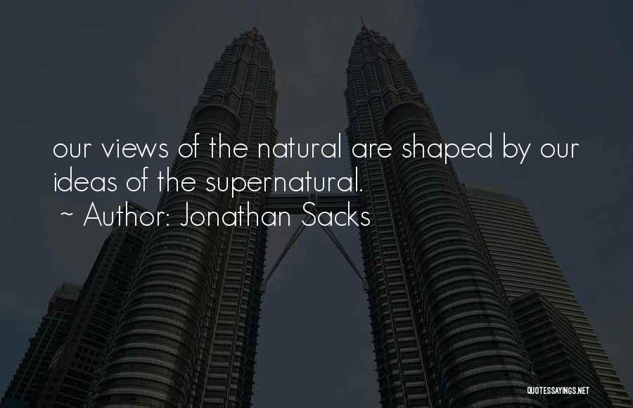 Jonathan Sacks Quotes: Our Views Of The Natural Are Shaped By Our Ideas Of The Supernatural.