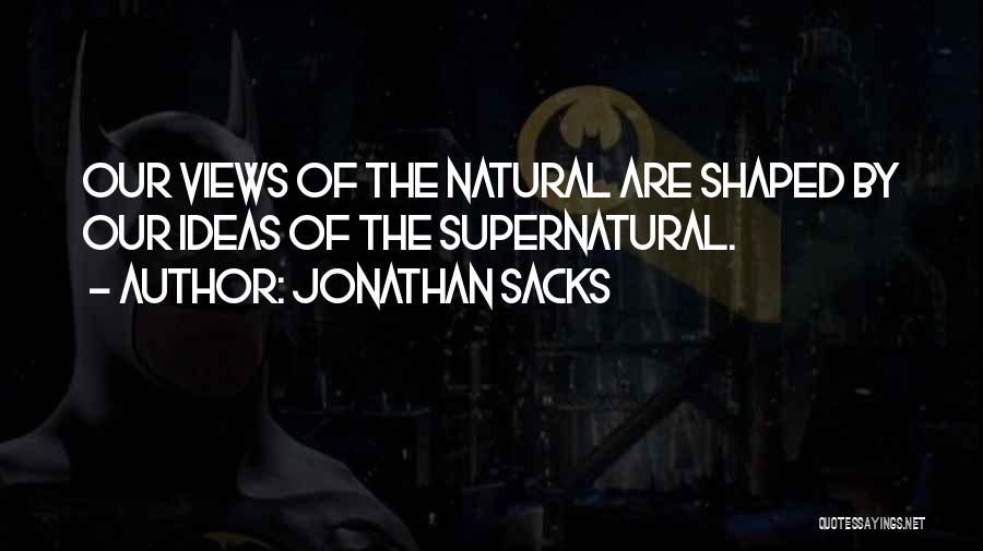 Jonathan Sacks Quotes: Our Views Of The Natural Are Shaped By Our Ideas Of The Supernatural.