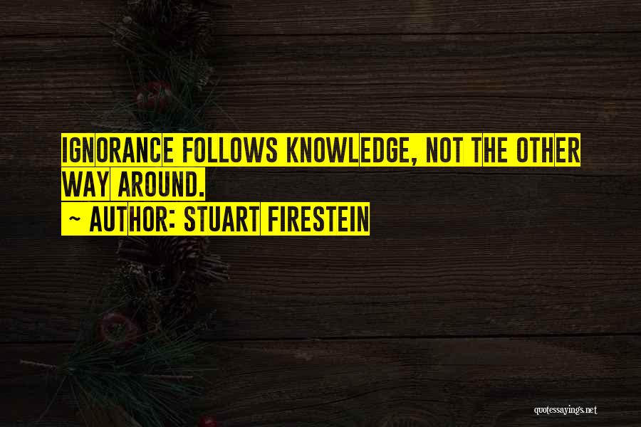 Stuart Firestein Quotes: Ignorance Follows Knowledge, Not The Other Way Around.
