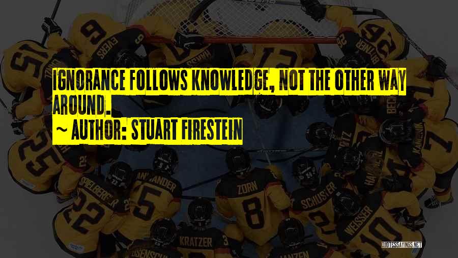 Stuart Firestein Quotes: Ignorance Follows Knowledge, Not The Other Way Around.