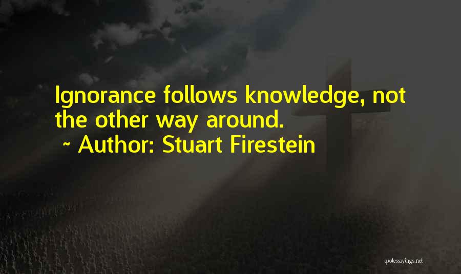 Stuart Firestein Quotes: Ignorance Follows Knowledge, Not The Other Way Around.