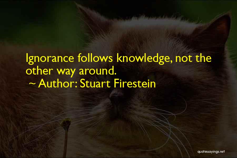 Stuart Firestein Quotes: Ignorance Follows Knowledge, Not The Other Way Around.