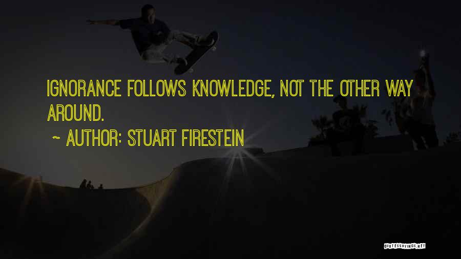 Stuart Firestein Quotes: Ignorance Follows Knowledge, Not The Other Way Around.